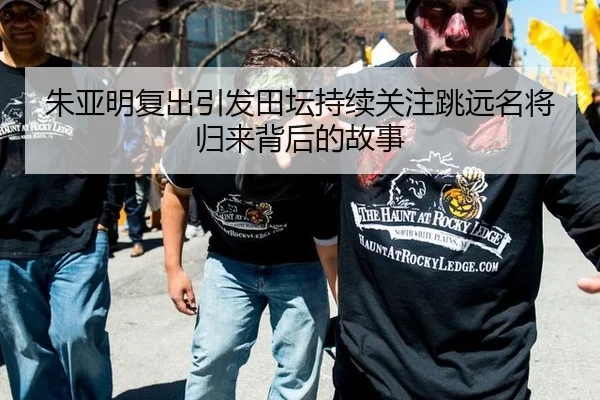 朱亚明复出引发田坛持续关注跳远名将归来背后的故事 - aitiyu
